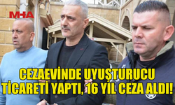 CEZAEVİNDE YASAKLI MADDE TİCARETİ YAPTI, 16 YIL CEZA ALDI!