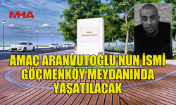 GÖÇMENKÖY MEYDANINA AMAÇ ARANVUTOĞLU’NUN ADI VERİLECEK