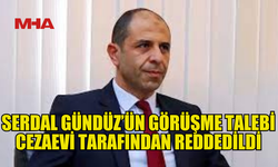 ÖZERSAY: SERDAL GÜNDÜZ’ÜN GÖRÜŞME TALEBİ REDDEDİLDİ