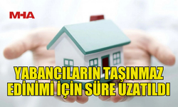 YABANCILARA TAŞINMAZ SATIŞINDA SÜRELER UZATILDI