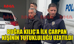 BUĞRA KILIÇ’A İLK ÇARPAN KİŞİ 4 GÜN DAHA TUTUKLU KALACAK