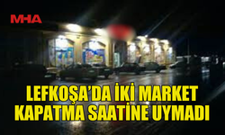 LEFKOŞA'DA İKİ MARKETİN KAPATMA SAATİNE UYMADIĞI TESPİT EDİLDİ