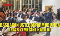 BAŞBAKAN ÜNAL ÜSTEL BEYARMUDU’NDAKİ İFTAR YEMEĞİNE KATILDI