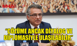 ERHÜRMAN: “ÇÖZÜME ANCAK DİYALOG VE DİPLOMASİYLE ULAŞILABİLİR”