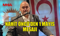 NAHİT ÖNCÜ 1 MAYIS EMEK VE DAYANIŞMA GÜNÜ NEDENİYLE MESAJ YAYINLADI
