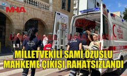 MİLLETVEKİLİ ÖZUSLU MAHKEME ARDINDAN RAHATSIZLANDI