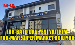 FUR-BATU İNŞAAT’TAN YENİ YATIRIM: FUR-MAR SÜPER MARKET AÇILIYOR
