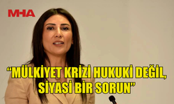 ÖZDENEFE: MÜLKİYET KRİZİ HUKUKİ DEĞİL, SİYASİ BİR SORUN