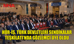 HÜR-İŞ, TÜRK DEVLETLERİ SENDİKALAR TEŞKİLATI’NDA GÖZLEMCİ ÜYE OLDU