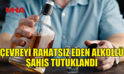 ÇEVREYE RAHATSIZLIK VEREN  ALKOLLÜ ŞAHIS TUTUKLANDI