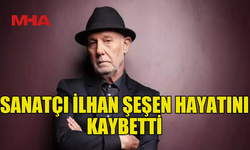 SANATÇI İLHAN ŞEŞEN HAYATINI KAYBETTİ