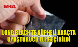LONG BEACH’TE ŞÜPHELİ ARAÇTA YASAKLI MADDE BULUNDU