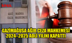 GAZİMAĞUSA AĞIR CEZA MAHKEMESİ 2024–2025 ADLİ YILINI KAPATTI