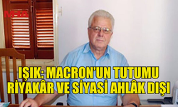 IŞIK, MACRON'UN AÇIKLAMALARINI ELEŞTİRDİ