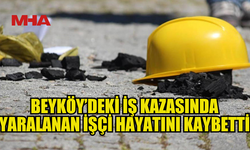 BEYKÖY’DEKİ İŞ KAZASINDA YARALANAN İŞÇİ YAŞAMINI YİTİRDİ