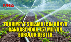 DÜNYA BANKASI'NDAN TÜRKİYE'NİN SULAMA ALTYAPISINA 757,1 MİLYON EURO FİNANSMAN