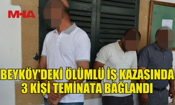 BEYKÖY'DEKİ ÖLÜMLÜ İŞ KAZASINDA 3 KİŞİ TEMİNATLA SERBEST BIRAKILDI