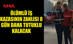 ÖLÜMLÜ İŞ KAZASININ ZANLISI 8 GÜN DAHA TUTUKLU KALACAK