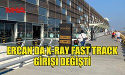 ERCAN’DA X-RAY FAST TRACK GİRİŞİ DEĞİŞTİ