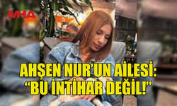 AHSEN NUR'UN AİLESİ: “BU İNTİHAR DEĞİL!”