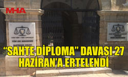 “SAHTE DİPLOMA” DAVASI 27 HAZİRAN’A ERTELENDİ