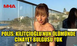 POLİS: KİLİTÇİOĞLU’NUN ÖLÜMÜNDE CİNAYET BULGUSU YOK