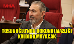 TOSUNOĞLU’NUN DOKUNULMAZLIĞI KALDIRILMAYACAK