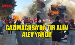 GAZİMAĞUSA’DA TIR ALEV ALEV YANDI