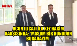 ACUN ILICALI İLK KEZ HAKİM KARŞISINDA: “MASUM BİR KONUDAN BURADAYIM”