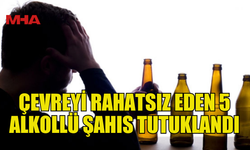 ÇEVREYE RAHATSIZLIK VEREN 5 ALKOLLÜ ŞAHIS TUTUKLANDI
