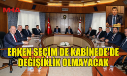 ERKEN SEÇİM DE KABİNEDE'DE DEĞİŞİKLİK OLMAYACAK