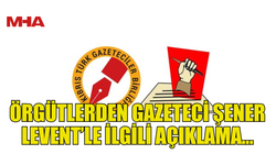 ÖRGÜTLERDEN GAZETECİ ŞENER LEVENT’LE İLGİLİ AÇIKLAMA...