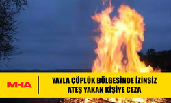 YAYLA ÇÖPLÜK BÖLGESİNDE İZİNSİZ ATEŞ YAKAN KİŞİYE CEZA