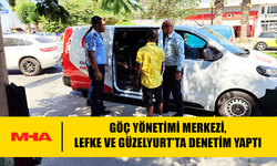 GÖÇ YÖNETİMİ MERKEZİ, LEFKE VE GÜZELYURT’TA DENETİM YAPTI