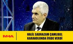 HALİL SADRAZAM ÇAMLIBEL KARAKOLUNDA İFADE VERDİ