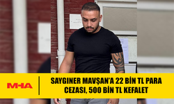 SAYGINER MAVŞAN’A 22 BİN TL PARA CEZASI, 500 BİN TL KEFALET