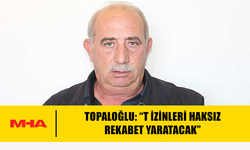 TOPALOĞLU: “T İZİNLERİ HAKSIZ REKABET YARATACAK”