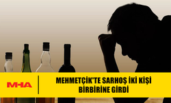 MEHMETÇİK'TE SARHOŞ İKİ KİŞİ BİRBİRİNE GİRDİ