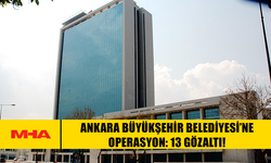 ANKARA BÜYÜKŞEHİR BELEDİYESİ’NE OPERASYON: 13 GÖZALTI!