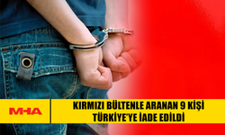 KIRMIZI BÜLTENLE ARANAN 9 KİŞİ TÜRKİYE’YE İADE EDİLDİ