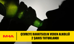 ÇEVREYE RAHATSIZLIK VEREN ALKOLLÜ 2 ŞAHIS TUTUKLANDI