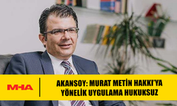 AKANSOY: MURAT METİN HAKKI’YA YÖNELİK UYGULAMA HUKUKSUZ