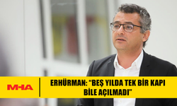 ERHÜRMAN: “BEŞ YILDA TEK BİR KAPI BİLE AÇILMADI”