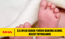 3,5 AYLIK BEBEK YOĞUN BAKIMA ALINDI, AİLESİ TUTUKLANDI