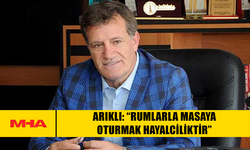 ARIKLI: “RUMLARLA MASAYA OTURMAK HAYALCİLİKTİR”