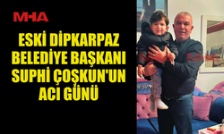 ESKİ DİPKARPAZ BELEDİYE BAŞKANI SUPHİ ÇOŞKUN'UN ACI GÜNÜ