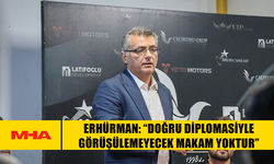 ERHÜRMAN: “DOĞRU DİPLOMASİYLE GÖRÜŞÜLEMEYECEK MAKAM YOKTUR”