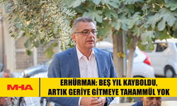 ERHÜRMAN: BEŞ YIL KAYBOLDU, ARTIK GERİYE GİTMEYE TAHAMMÜL YOK