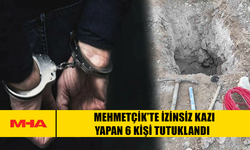 MEHMETÇİK’TE İZİNSİZ KAZI YAPAN 6 KİŞİ TUTUKLANDI