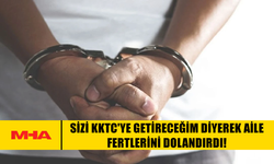 SİZİ KKTC'YE GETİRECEĞİM DİYEREK AİLE FERTLERİNİ DOLANDIRDI!